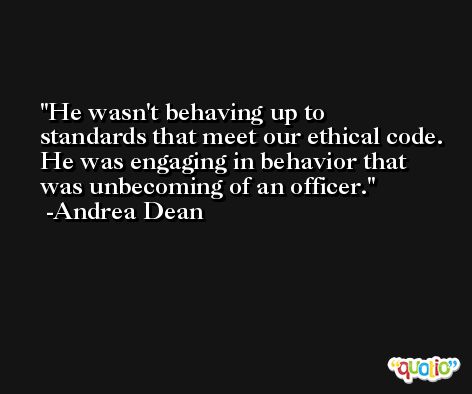 He wasn't behaving up to standards that meet our ethical code. He was engaging in behavior that was unbecoming of an officer. -Andrea Dean