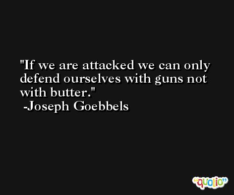 If we are attacked we can only defend ourselves with guns not with butter. -Joseph Goebbels