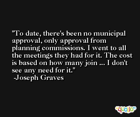 To date, there's been no municipal approval, only approval from planning commissions. I went to all the meetings they had for it. The cost is based on how many join ... I don't see any need for it. -Joseph Graves