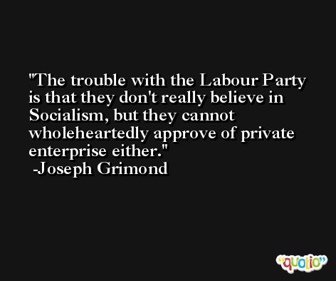 The trouble with the Labour Party is that they don't really believe in Socialism, but they cannot wholeheartedly approve of private enterprise either. -Joseph Grimond