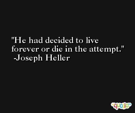 He had decided to live forever or die in the attempt. -Joseph Heller