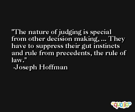 The nature of judging is special from other decision making, ... They have to suppress their gut instincts and rule from precedents, the rule of law. -Joseph Hoffman