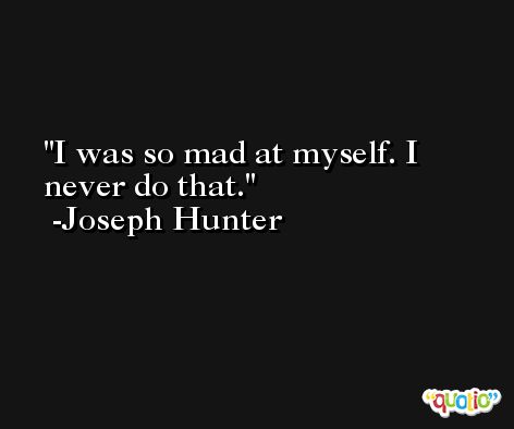 I was so mad at myself. I never do that. -Joseph Hunter
