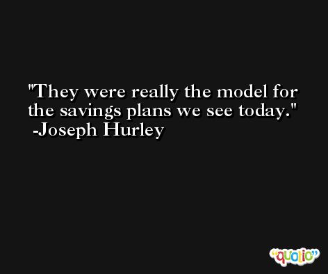They were really the model for the savings plans we see today. -Joseph Hurley