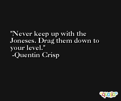 Never keep up with the Joneses. Drag them down to your level. -Quentin Crisp