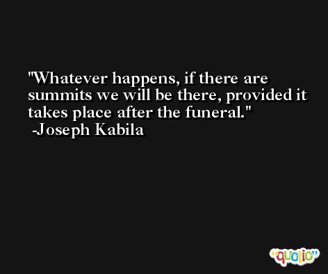 Whatever happens, if there are summits we will be there, provided it takes place after the funeral. -Joseph Kabila