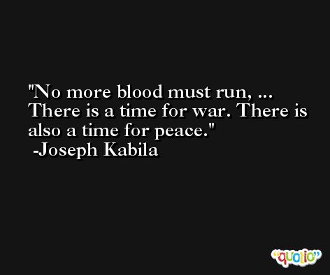 No more blood must run, ... There is a time for war. There is also a time for peace. -Joseph Kabila