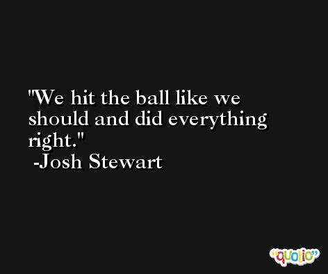 We hit the ball like we should and did everything right. -Josh Stewart