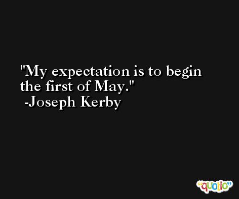 My expectation is to begin the first of May. -Joseph Kerby