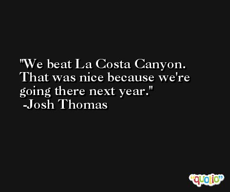 We beat La Costa Canyon. That was nice because we're going there next year. -Josh Thomas