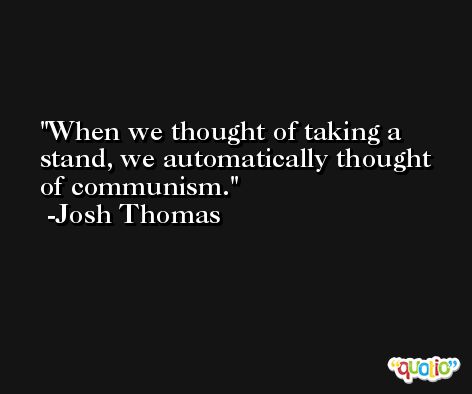 When we thought of taking a stand, we automatically thought of communism. -Josh Thomas