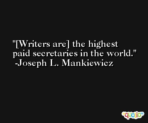 [Writers are] the highest paid secretaries in the world. -Joseph L. Mankiewicz