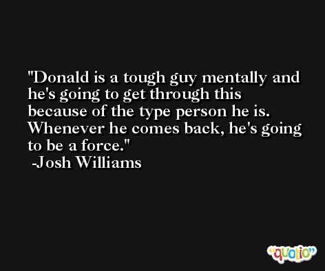 Donald is a tough guy mentally and he's going to get through this because of the type person he is. Whenever he comes back, he's going to be a force. -Josh Williams