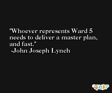 Whoever represents Ward 5 needs to deliver a master plan, and fast. -John Joseph Lynch