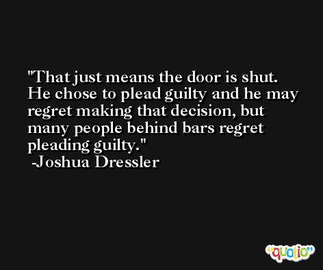 That just means the door is shut. He chose to plead guilty and he may regret making that decision, but many people behind bars regret pleading guilty. -Joshua Dressler