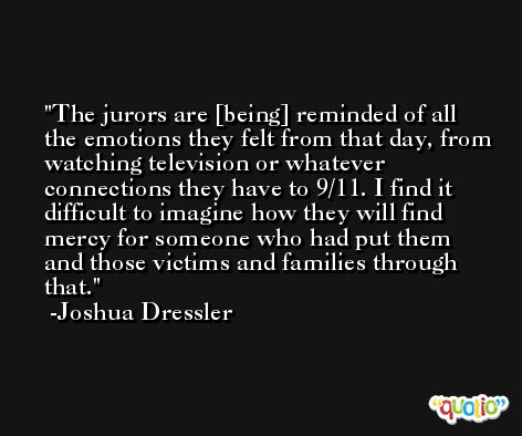 The jurors are [being] reminded of all the emotions they felt from that day, from watching television or whatever connections they have to 9/11. I find it difficult to imagine how they will find mercy for someone who had put them and those victims and families through that. -Joshua Dressler