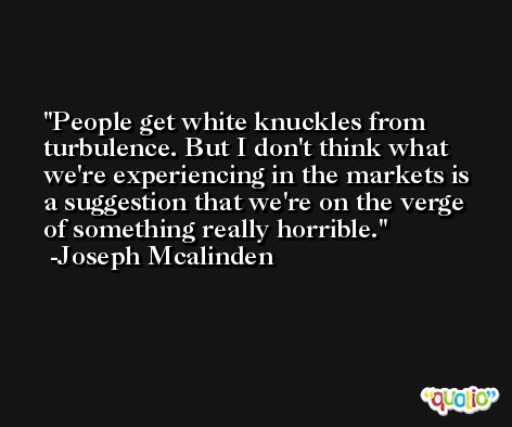People get white knuckles from turbulence. But I don't think what we're experiencing in the markets is a suggestion that we're on the verge of something really horrible. -Joseph Mcalinden