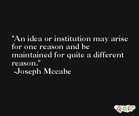 An idea or institution may arise for one reason and be maintained for quite a different reason. -Joseph Mccabe