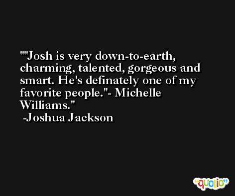 'Josh is very down-to-earth, charming, talented, gorgeous and smart. He's definately one of my favorite people.'- Michelle Williams. -Joshua Jackson