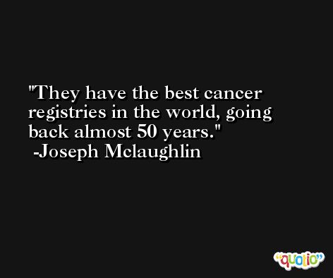 They have the best cancer registries in the world, going back almost 50 years. -Joseph Mclaughlin
