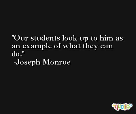 Our students look up to him as an example of what they can do. -Joseph Monroe
