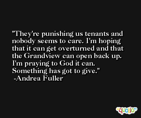 They're punishing us tenants and nobody seems to care. I'm hoping that it can get overturned and that the Grandview can open back up. I'm praying to God it can. Something has got to give. -Andrea Fuller
