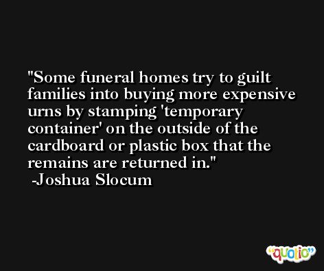 Some funeral homes try to guilt families into buying more expensive urns by stamping 'temporary container' on the outside of the cardboard or plastic box that the remains are returned in. -Joshua Slocum