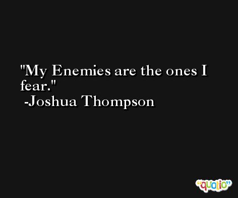 My Enemies are the ones I fear. -Joshua Thompson
