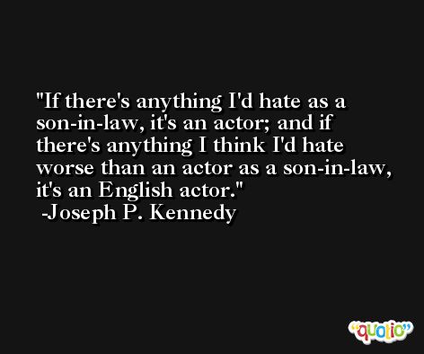 If there's anything I'd hate as a son-in-law, it's an actor; and if there's anything I think I'd hate worse than an actor as a son-in-law, it's an English actor. -Joseph P. Kennedy