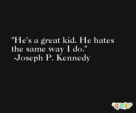 He's a great kid. He hates the same way I do. -Joseph P. Kennedy