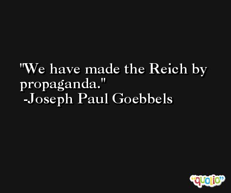 We have made the Reich by propaganda. -Joseph Paul Goebbels
