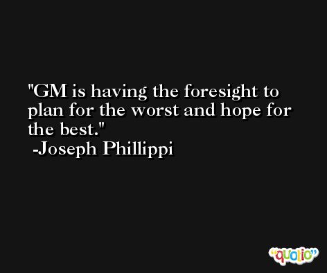 GM is having the foresight to plan for the worst and hope for the best. -Joseph Phillippi