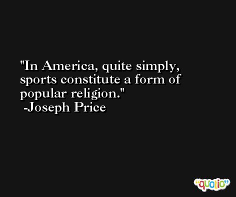 In America, quite simply, sports constitute a form of popular religion. -Joseph Price
