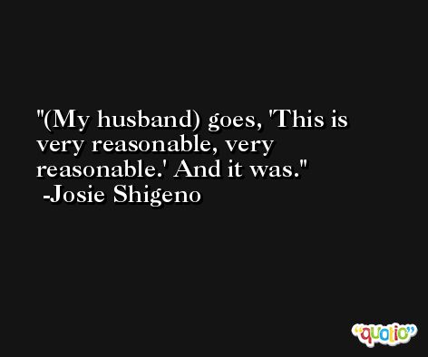 (My husband) goes, 'This is very reasonable, very reasonable.' And it was. -Josie Shigeno