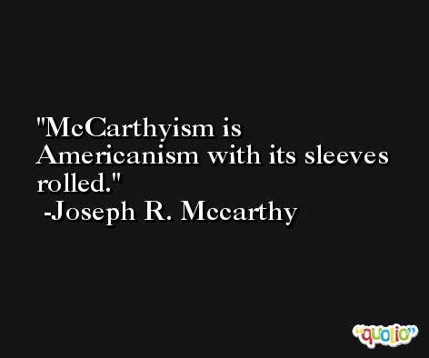 McCarthyism is Americanism with its sleeves rolled. -Joseph R. Mccarthy