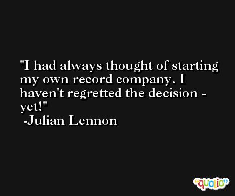 I had always thought of starting my own record company. I haven't regretted the decision - yet! -Julian Lennon