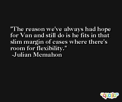 The reason we've always had hope for Van and still do is he fits in that slim margin of cases where there's room for flexibility. -Julian Mcmahon
