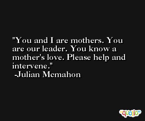 You and I are mothers. You are our leader. You know a mother's love. Please help and intervene. -Julian Mcmahon