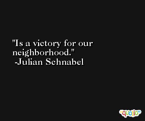 Is a victory for our neighborhood. -Julian Schnabel