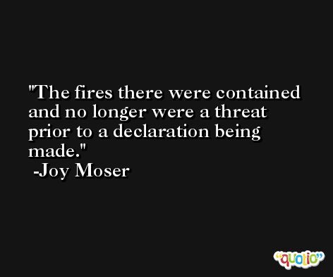 The fires there were contained and no longer were a threat prior to a declaration being made. -Joy Moser