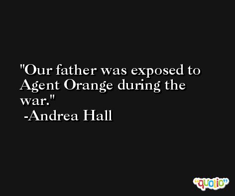 Our father was exposed to Agent Orange during the war. -Andrea Hall