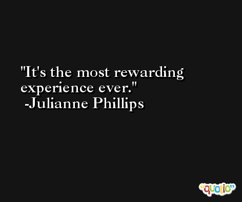 It's the most rewarding experience ever. -Julianne Phillips