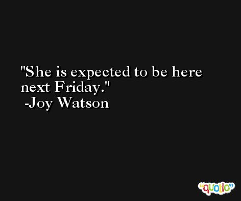 She is expected to be here next Friday. -Joy Watson