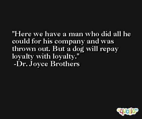 Here we have a man who did all he could for his company and was thrown out. But a dog will repay loyalty with loyalty. -Dr. Joyce Brothers
