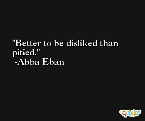 Better to be disliked than pitied. -Abba Eban