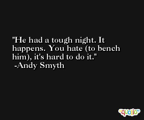 He had a tough night. It happens. You hate (to bench him), it's hard to do it. -Andy Smyth