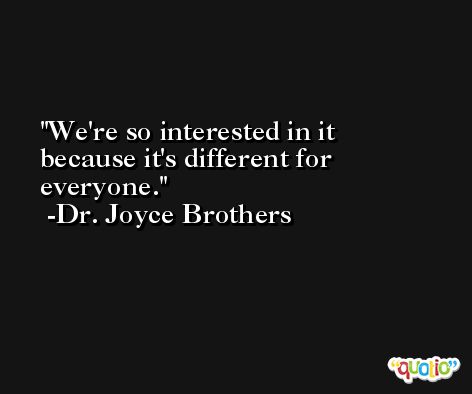 We're so interested in it because it's different for everyone. -Dr. Joyce Brothers