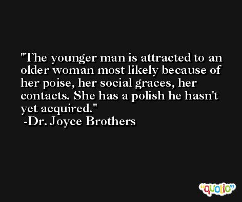 The younger man is attracted to an older woman most likely because of her poise, her social graces, her contacts. She has a polish he hasn't yet acquired. -Dr. Joyce Brothers