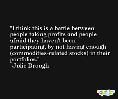 I think this is a battle between people taking profits and people afraid they haven't been participating, by not having enough (commodities-related stocks) in their portfolios. -Julie Brough