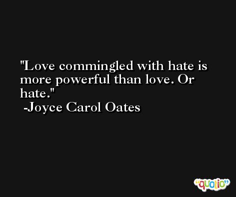 Love commingled with hate is more powerful than love. Or hate. -Joyce Carol Oates